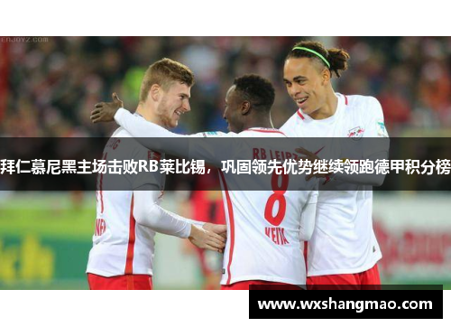 拜仁慕尼黑主场击败RB莱比锡，巩固领先优势继续领跑德甲积分榜