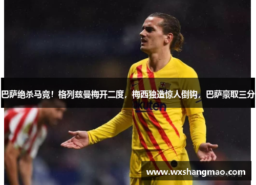 巴萨绝杀马竞！格列兹曼梅开二度，梅西独造惊人倒钩，巴萨豪取三分