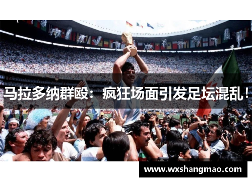 马拉多纳群殴：疯狂场面引发足坛混乱！