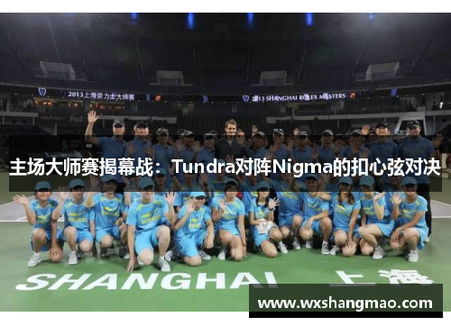 主场大师赛揭幕战：Tundra对阵Nigma的扣心弦对决