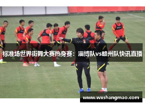 标准场世界街舞大赛热身赛：淄博队vs赣州队快讯直播