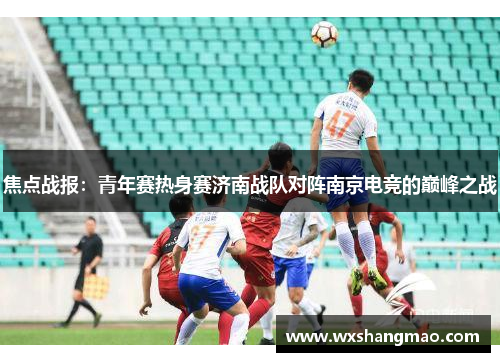焦点战报：青年赛热身赛济南战队对阵南京电竞的巅峰之战