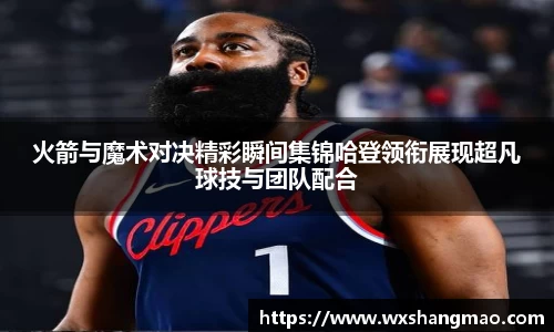 火箭与魔术对决精彩瞬间集锦哈登领衔展现超凡球技与团队配合